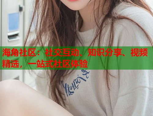 海角社区：社交互动、知识分享、视频精选，一站式社区体验
