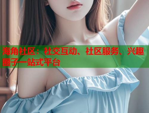 海角社区：社交互动、社区服务、兴趣圈子一站式平台
