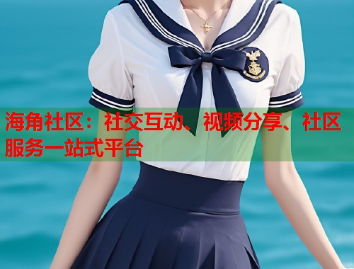 海角社区：社交互动、视频分享、社区服务一站式平台