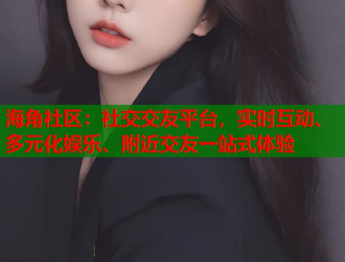 海角社区：社交交友平台，实时互动、多元化娱乐、附近交友一站式体验