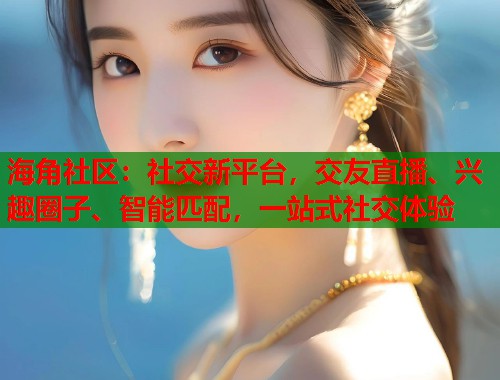 海角社区：社交新平台，交友直播、兴趣圈子、智能匹配，一站式社交体验