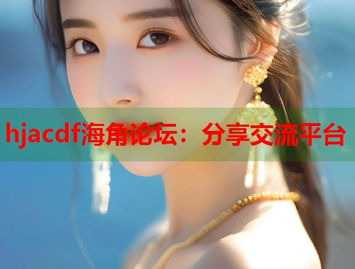 hjacdf海角论坛：分享交流平台