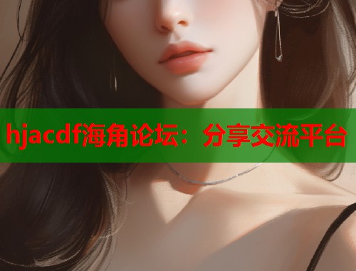 hjacdf海角论坛：分享交流平台