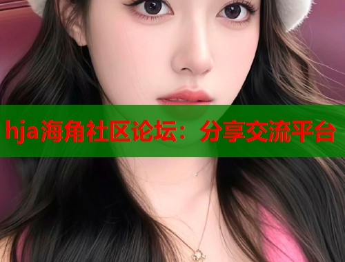 hja海角社区论坛：分享交流平台