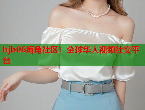 hjb06海角社区：全球华人视频社交平台