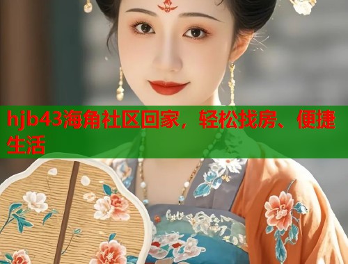 hjb43海角社区回家，轻松找房、便捷生活