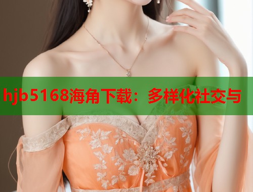 hjb5168海角下载：多样化社交与