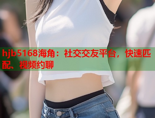hjb5168海角：社交交友平台，快速匹配、视频约聊