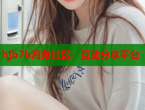 hjb7b海角社区：互动分享平台