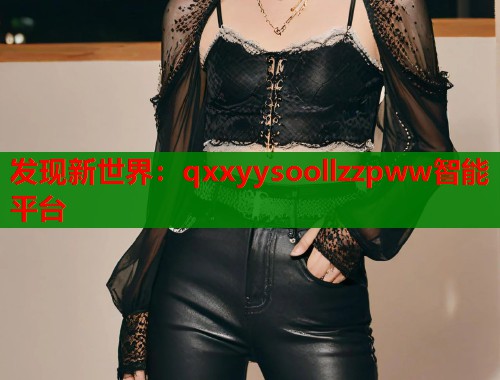 发现新世界：qxxyysoollzzpww智能平台