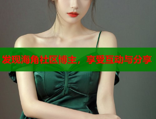 发现海角社区博主，享受互动与分享