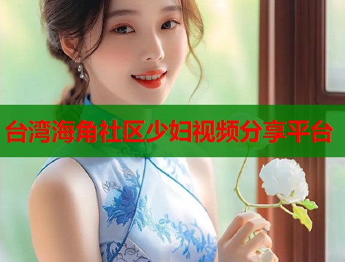 台湾海角社区少妇视频分享平台