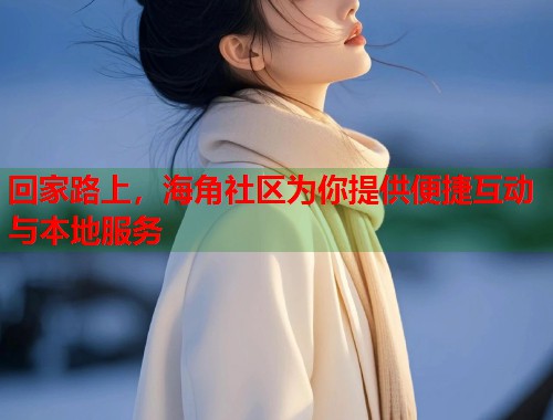 回家路上，海角社区为你提供便捷互动与本地服务