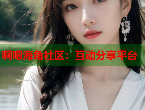 啊嗯海角社区：互动分享平台