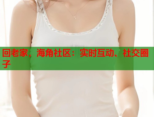 回老家，海角社区：实时互动、社交圈子
