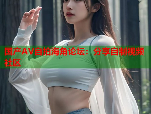 国产AV自拍海角论坛：分享自制视频社区