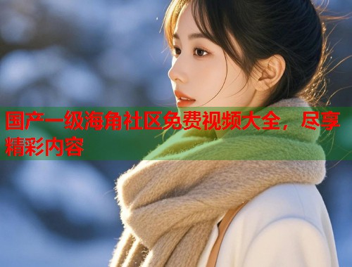 国产一级海角社区免费视频大全，尽享精彩内容