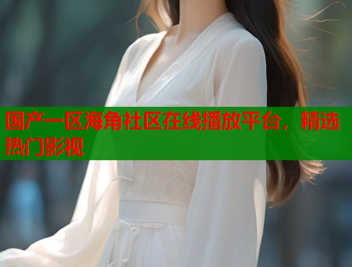 国产一区海角社区在线播放平台，精选热门影视