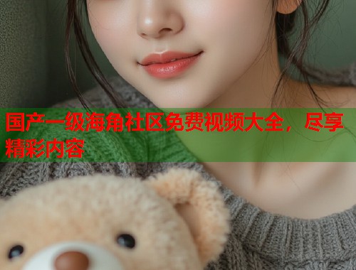 国产一级海角社区免费视频大全，尽享精彩内容