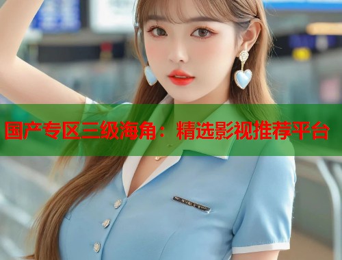 国产专区三级海角：精选影视推荐平台