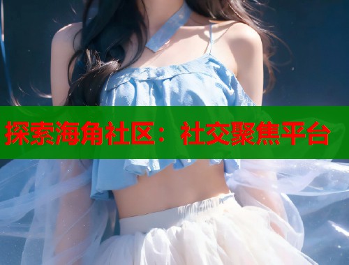 探索海角社区：社交聚焦平台