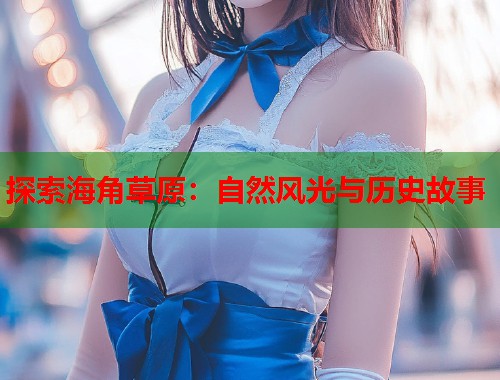 探索海角草原：自然风光与历史故事