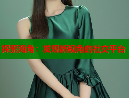 探索海角：发现新视角的社交平台