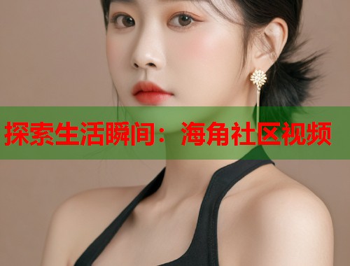 探索生活瞬间：海角社区视频