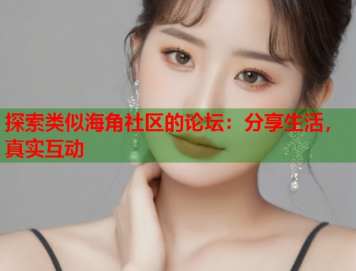 探索类似海角社区的论坛：分享生活，真实互动