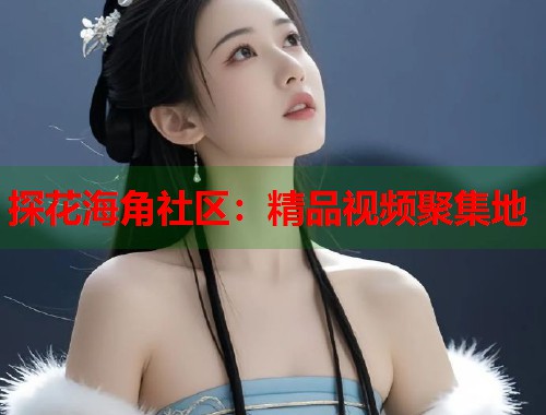 探花海角社区：精品视频聚集地