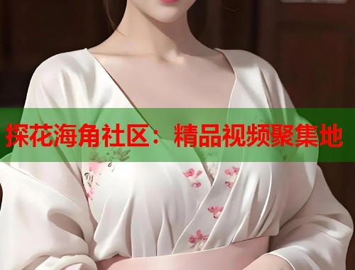 探花海角社区：精品视频聚集地