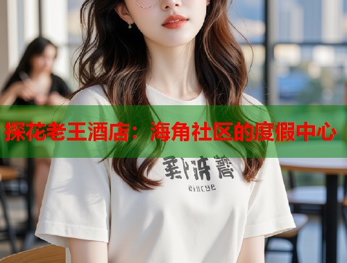 探花老王酒店：海角社区的度假中心