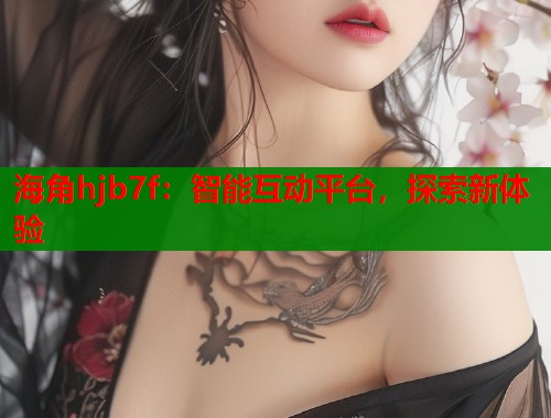 海角hjb7f：智能互动平台，探索新体验