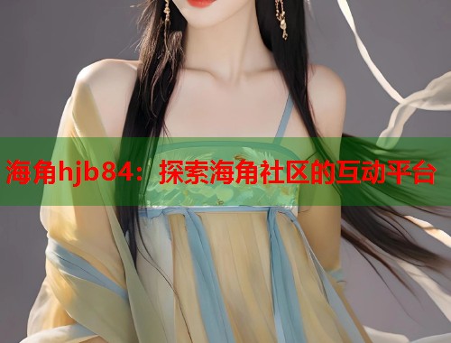 海角hjb84：探索海角社区的互动平台