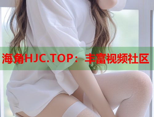 海角HJC.TOP：丰富视频社区