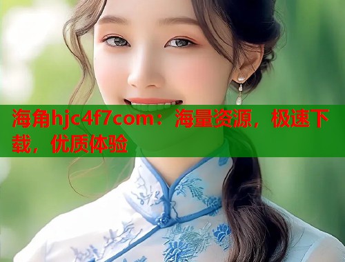海角hjc4f7com：海量资源，极速下载，优质体验