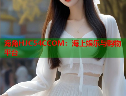 海角HJC54CCOM：海上娱乐与购物平台