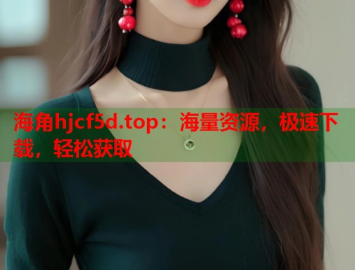 海角hjcf5d.top：海量资源，极速下载，轻松获取
