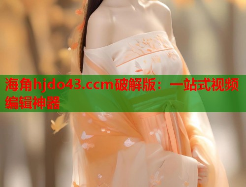 海角hjdo43.ccm破解版：一站式视频编辑神器