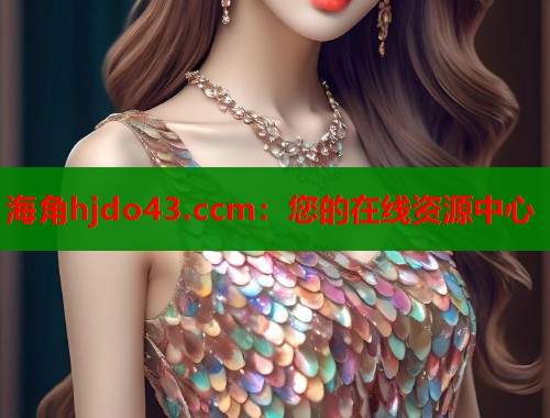 海角hjdo43.ccm：您的在线资源中心