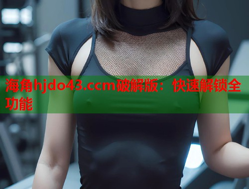 海角hjdo43.ccm破解版：快速解锁全功能