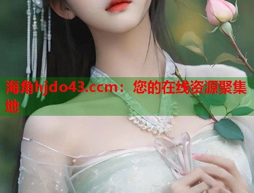海角hjdo43.ccm：您的在线资源聚集地