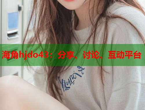 海角hjdo43：分享、讨论、互动平台