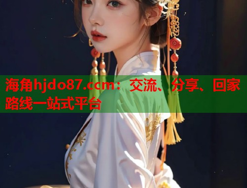 海角hjdo87.ccm：交流、分享、回家路线一站式平台