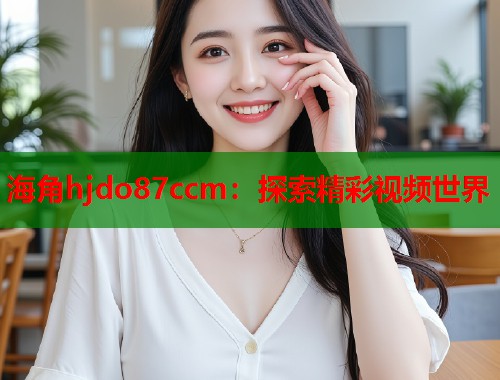 海角hjdo87ccm：探索精彩视频世界