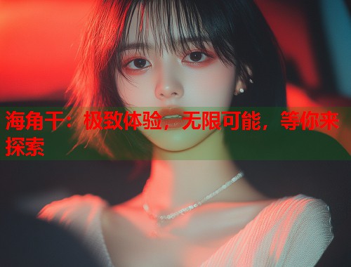 海角干：极致体验，无限可能，等你来探索