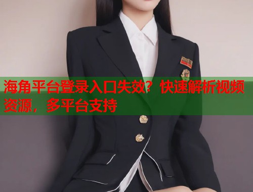 海角平台登录入口失效？快速解析视频资源，多平台支持