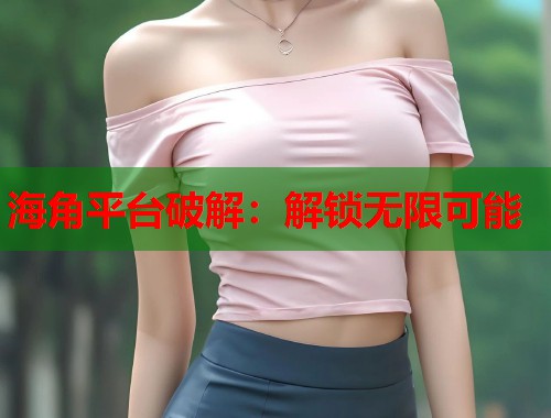 海角平台破解：解锁无限可能