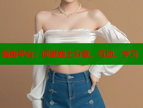 海角平台：回家路上分享、互动、学习