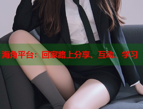 海角平台：回家路上分享、互动、学习